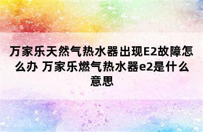 万家乐天然气热水器出现E2故障怎么办 万家乐燃气热水器e2是什么意思